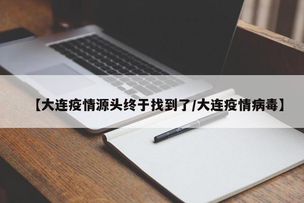 【大连疫情源头终于找到了/大连疫情病毒】