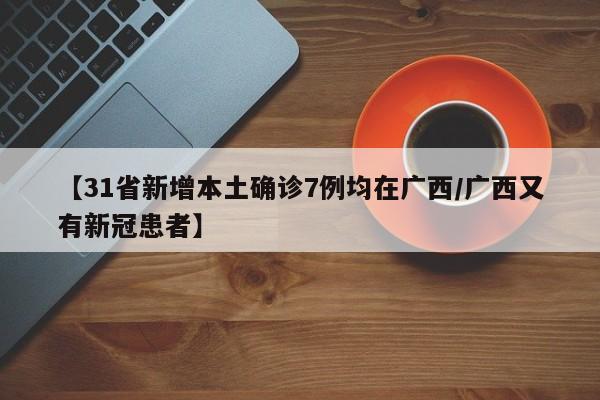【31省新增本土确诊7例均在广西/广西又有新冠患者】