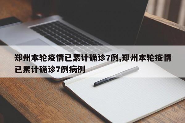 郑州本轮疫情已累计确诊7例,郑州本轮疫情已累计确诊7例病例