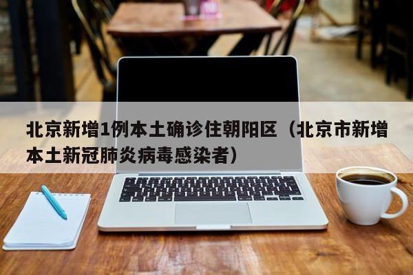 北京新增1例本土确诊住朝阳区（北京市新增本土新冠肺炎病毒感染者）