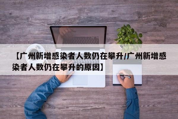 【广州新增感染者人数仍在攀升/广州新增感染者人数仍在攀升的原因】
