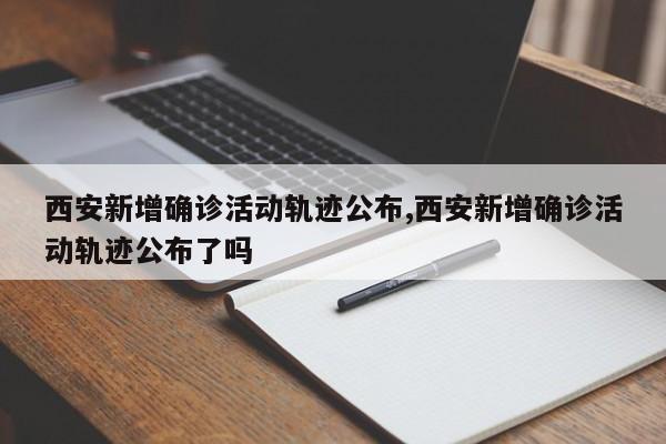 西安新增确诊活动轨迹公布,西安新增确诊活动轨迹公布了吗