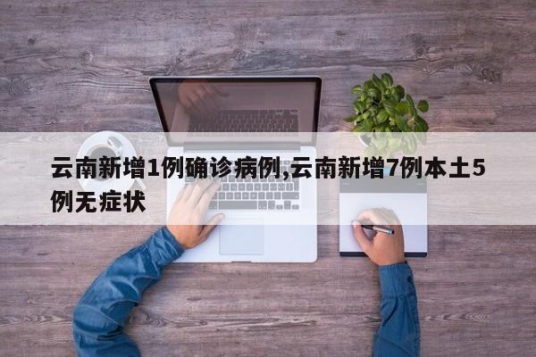 云南新增1例确诊病例,云南新增7例本土5例无症状