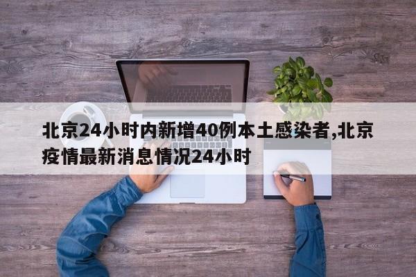 北京24小时内新增40例本土感染者,北京疫情最新消息情况24小时