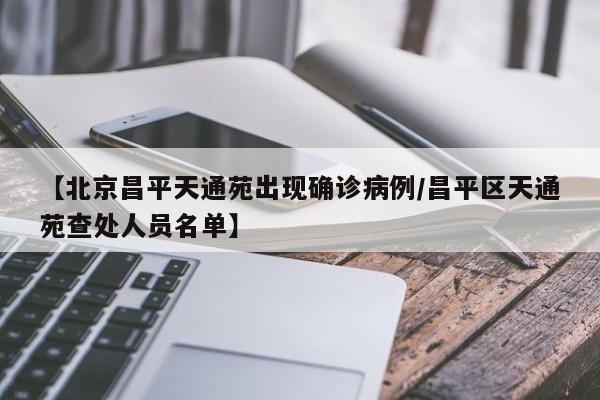 【北京昌平天通苑出现确诊病例/昌平区天通苑查处人员名单】