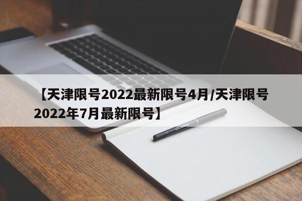 【天津限号2022最新限号4月/天津限号2022年7月最新限号】