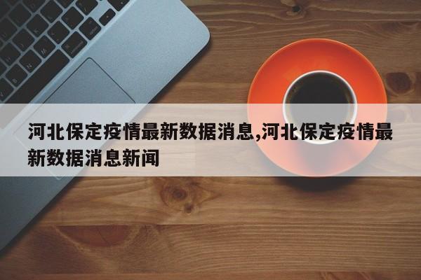 河北保定疫情最新数据消息,河北保定疫情最新数据消息新闻
