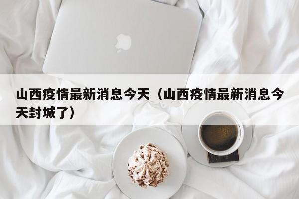 山西疫情最新消息今天（山西疫情最新消息今天封城了）