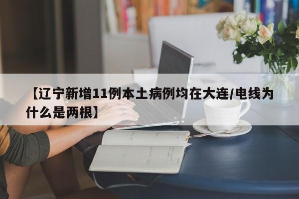 【辽宁新增11例本土病例均在大连/电线为什么是两根】