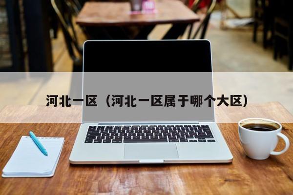 河北一区（河北一区属于哪个大区）