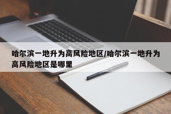 哈尔滨一地升为高风险地区/哈尔滨一地升为高风险地区是哪里