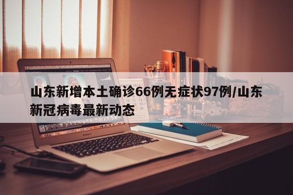 山东新增本土确诊66例无症状97例/山东新冠病毒最新动态