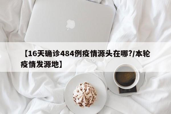 【16天确诊484例疫情源头在哪?/本轮疫情发源地】