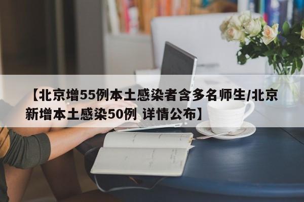 【北京增55例本土感染者含多名师生/北京新增本土感染50例 详情公布】
