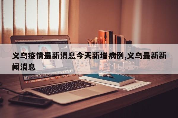 义乌疫情最新消息今天新增病例,义乌最新新闻消息