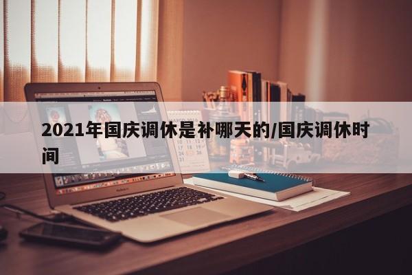 2021年国庆调休是补哪天的/国庆调休时间
