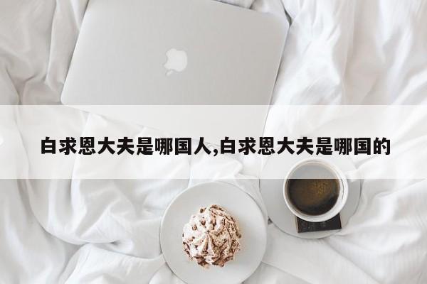 白求恩大夫是哪国人,白求恩大夫是哪国的