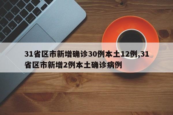 31省区市新增确诊30例本土12例,31省区市新增2例本土确诊病例