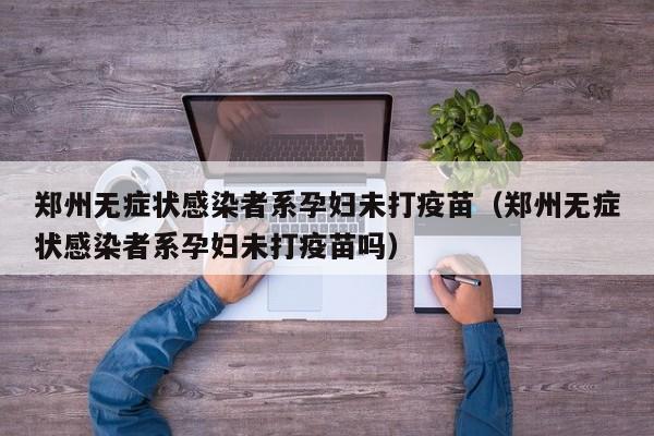 郑州无症状感染者系孕妇未打疫苗（郑州无症状感染者系孕妇未打疫苗吗）