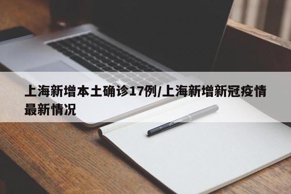 上海新增本土确诊17例/上海新增新冠疫情最新情况