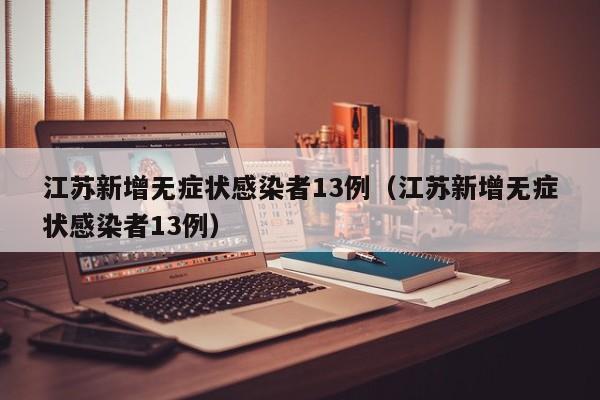 江苏新增无症状感染者13例（江苏新增无症状感染者13例）