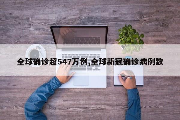 全球确诊超547万例,全球新冠确诊病例数