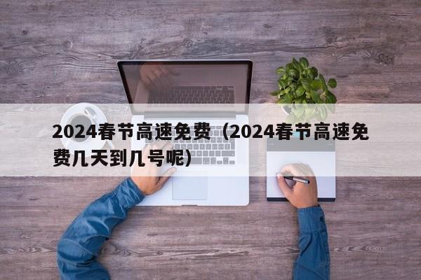 2024春节高速免费（2024春节高速免费几天到几号呢）