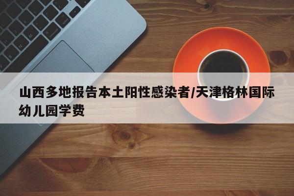 山西多地报告本土阳性感染者/天津格林国际幼儿园学费