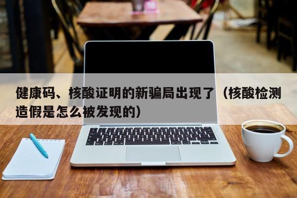 健康码、核酸证明的新骗局出现了（核酸检测造假是怎么被发现的）