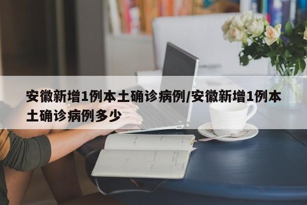 安徽新增1例本土确诊病例/安徽新增1例本土确诊病例多少
