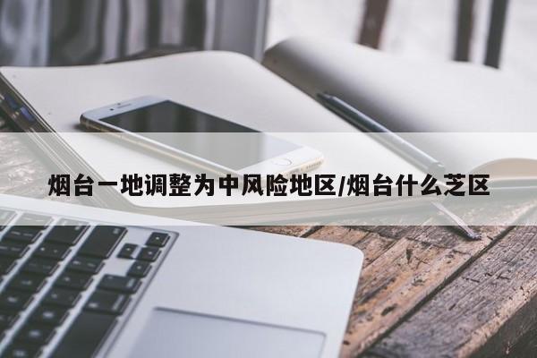 烟台一地调整为中风险地区/烟台什么芝区
