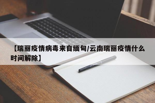 【瑞丽疫情病毒来自缅甸/云南瑞丽疫情什么时间解除】