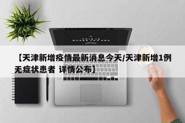 【天津新增疫情最新消息今天/天津新增1例无症状患者 详情公布】
