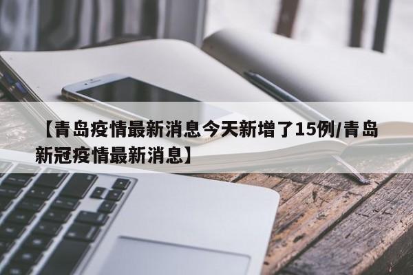 【青岛疫情最新消息今天新增了15例/青岛新冠疫情最新消息】