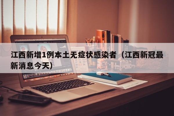 江西新增1例本土无症状感染者（江西新冠最新消息今天）