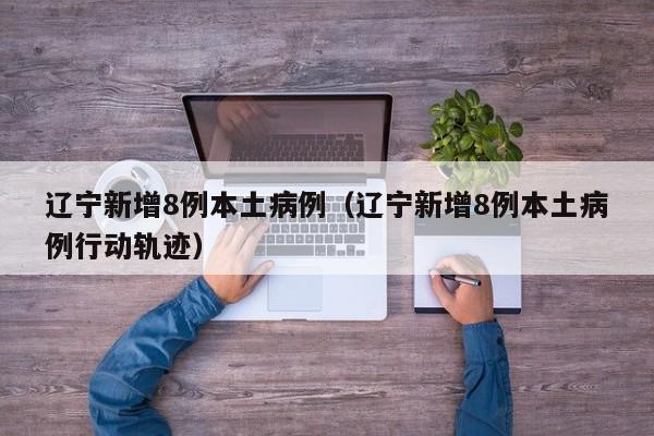 辽宁新增8例本土病例（辽宁新增8例本土病例行动轨迹）