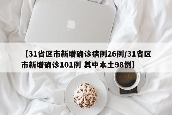【31省区市新增确诊病例26例/31省区市新增确诊101例 其中本土98例】