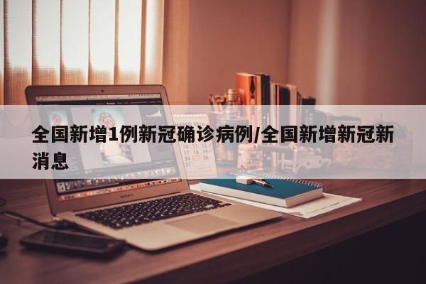 全国新增1例新冠确诊病例/全国新增新冠新消息