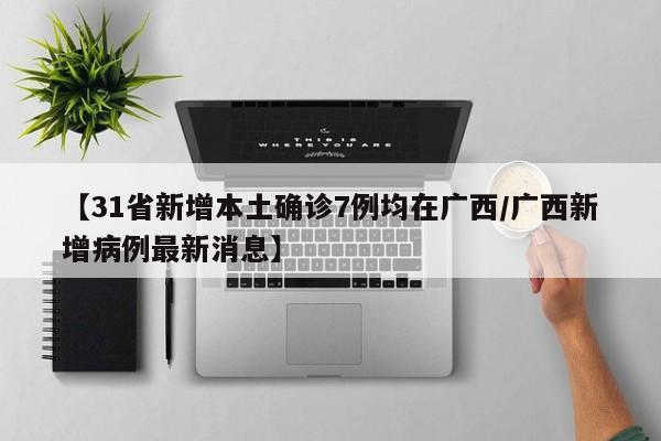 【31省新增本土确诊7例均在广西/广西新增病例最新消息】