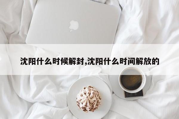 沈阳什么时候解封,沈阳什么时间解放的