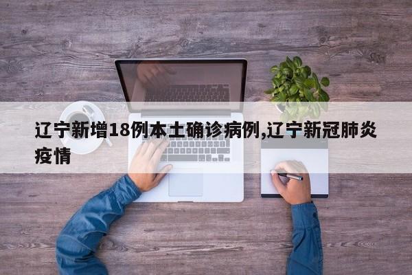 辽宁新增18例本土确诊病例,辽宁新冠肺炎疫情