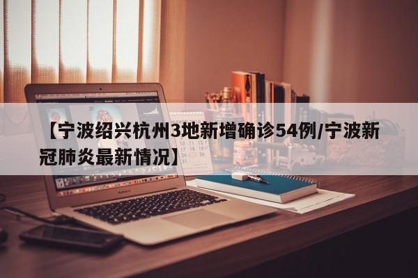 【宁波绍兴杭州3地新增确诊54例/宁波新冠肺炎最新情况】
