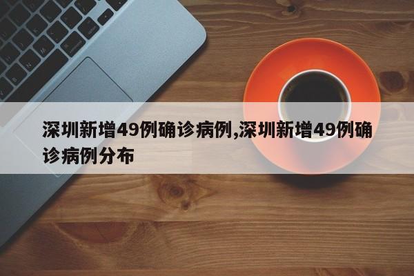 深圳新增49例确诊病例,深圳新增49例确诊病例分布