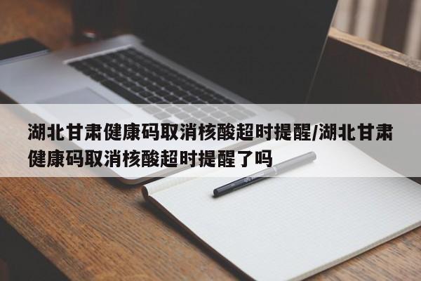 湖北甘肃健康码取消核酸超时提醒/湖北甘肃健康码取消核酸超时提醒了吗