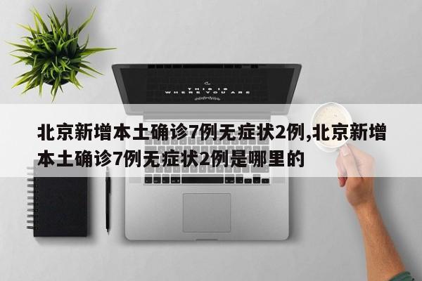 北京新增本土确诊7例无症状2例,北京新增本土确诊7例无症状2例是哪里的