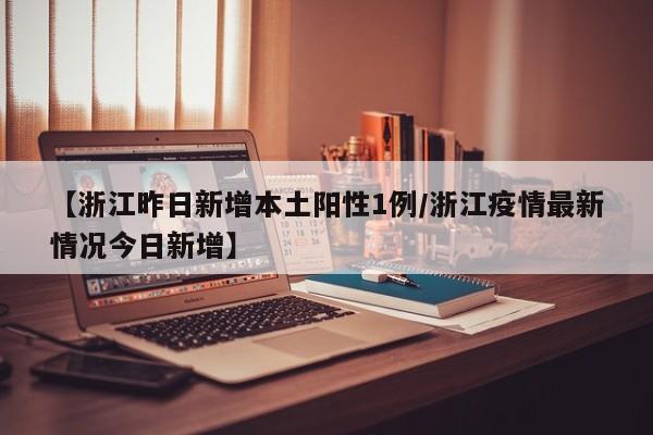 【浙江昨日新增本土阳性1例/浙江疫情最新情况今日新增】