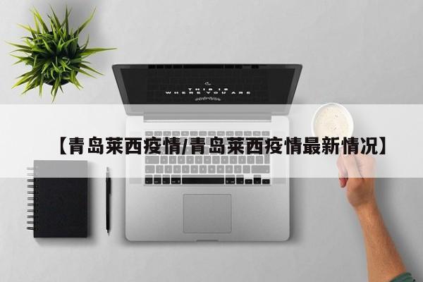 【青岛莱西疫情/青岛莱西疫情最新情况】