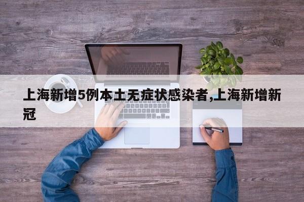 上海新增5例本土无症状感染者,上海新增新冠