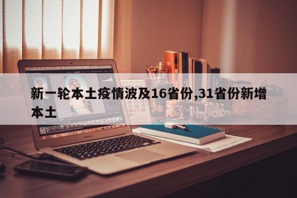 新一轮本土疫情波及16省份,31省份新增本土