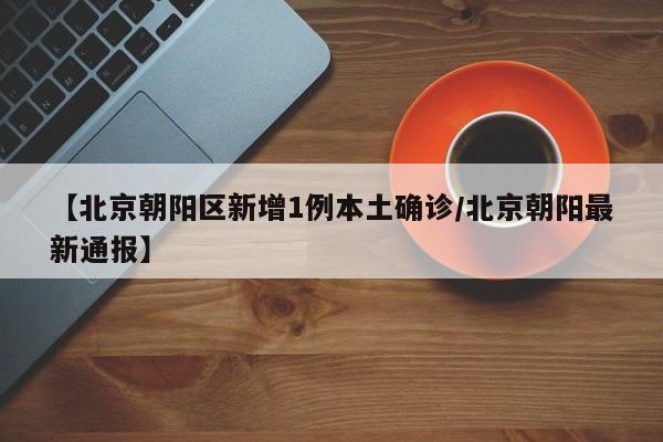 【北京朝阳区新增1例本土确诊/北京朝阳最新通报】